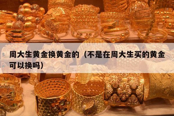 周大生黄金换黄金的，不是在周大生买的黄金可以换吗