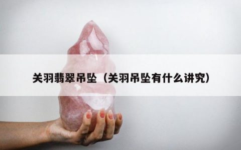 关羽翡翠吊坠，关羽吊坠有什么讲究