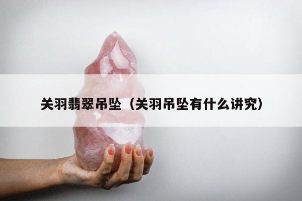 关羽翡翠吊坠，关羽吊坠有什么讲究