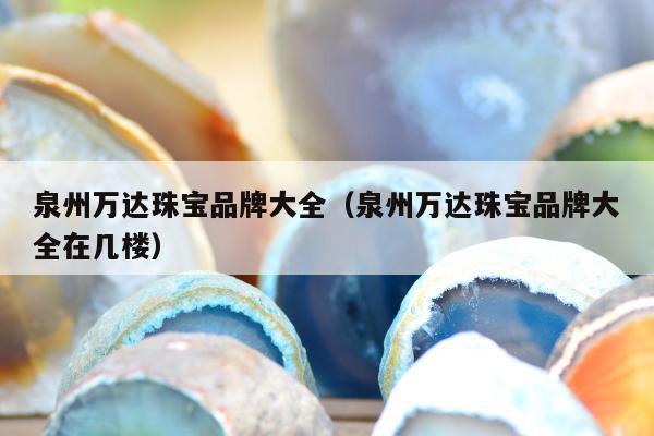 泉州万达珠宝品牌大全，泉州万达珠宝品牌大全在几楼