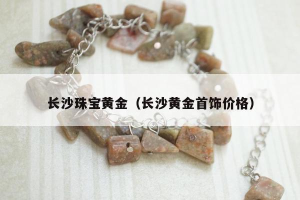 长沙珠宝黄金，长沙黄金首饰价格
