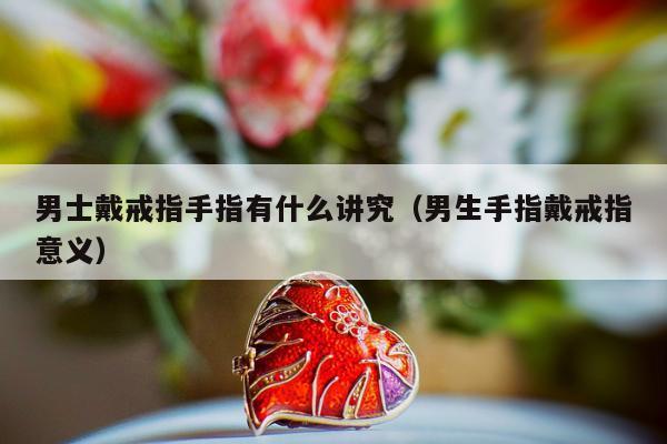 男士戴戒指手指有什么讲究，男生手指戴戒指意义