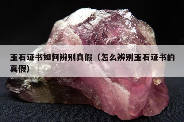 玉石证书如何辨别真假，怎么辨别玉石证书的真假
