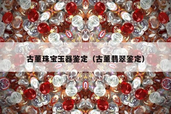 古董珠宝玉器鉴定，古董翡翠鉴定