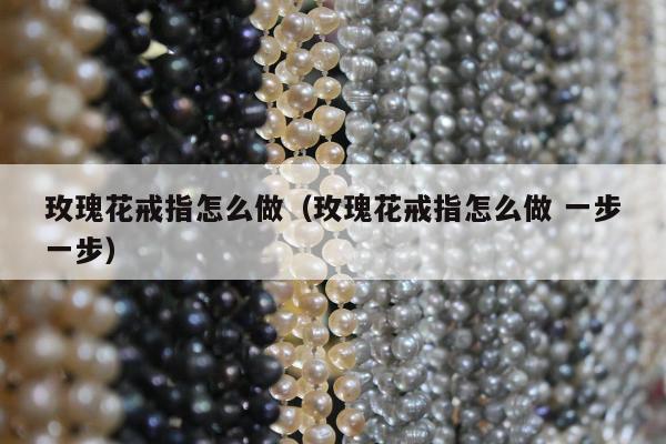 玫瑰花戒指怎么做，玫瑰花戒指怎么做 一步一步