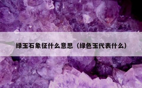 绿玉石象征什么意思，绿色玉代表什么
