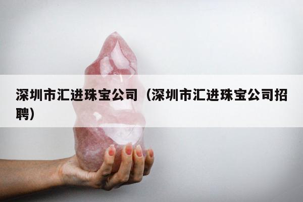 深圳市汇进珠宝公司，深圳市汇进珠宝公司招聘