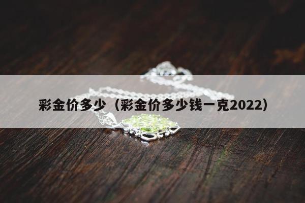 彩金价多少，彩金价多少钱一克2022
