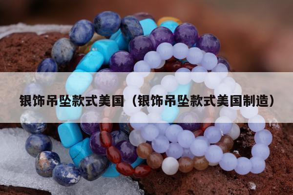 银饰吊坠款式美国，银饰吊坠款式美国制造