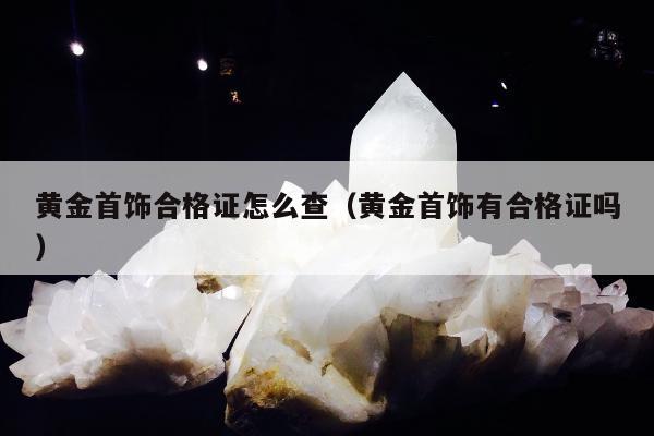 黄金首饰合格证怎么查，黄金首饰有合格证吗