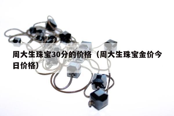 周大生珠宝30分的价格，周大生珠宝金价今日价格