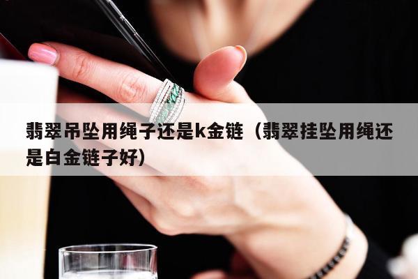 翡翠吊坠用绳子还是k金链，翡翠挂坠用绳还是白金链子好