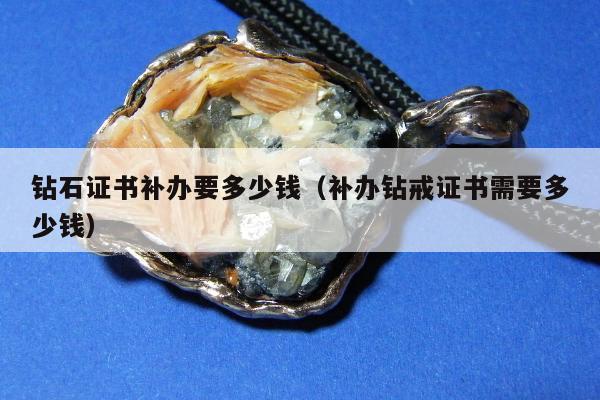 钻石证书补办要多少钱，补办钻戒证书需要多少钱