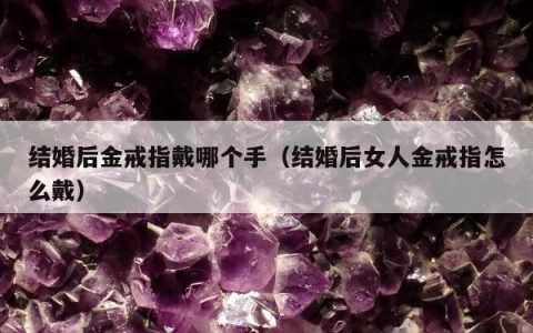 结婚后金戒指戴哪个手，结婚后女人金戒指怎么戴