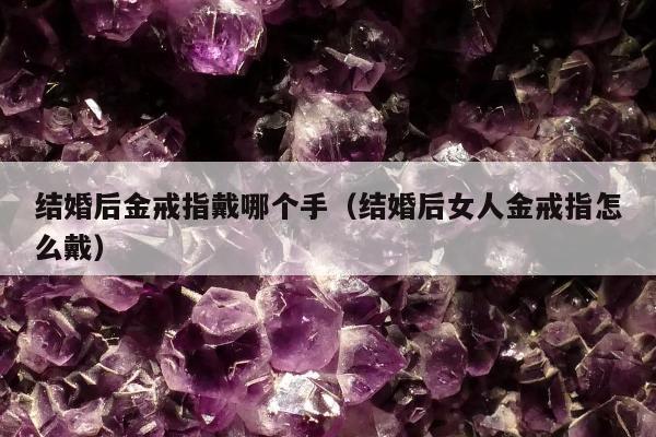 结婚后金戒指戴哪个手，结婚后女人金戒指怎么戴