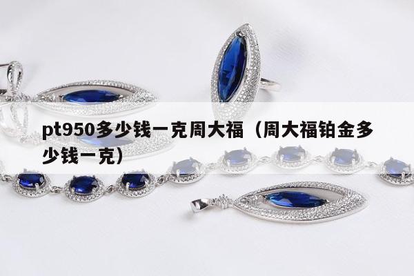 pt950多少钱一克周大福，周大福铂金多少钱一克