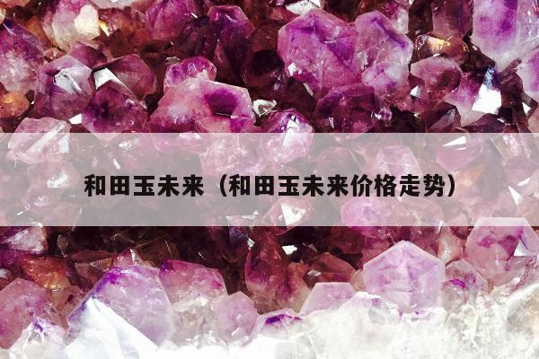 和田玉未来，和田玉未来价格走势