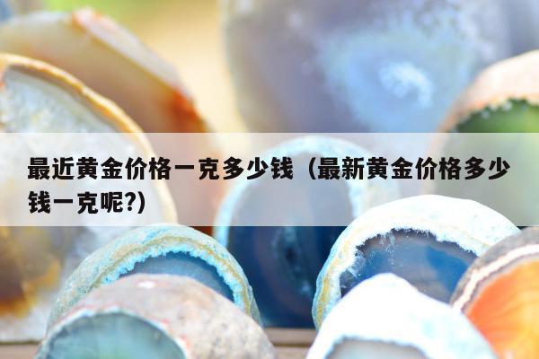 最近黄金价格一克多少钱，最新黄金价格多少钱一克呢?