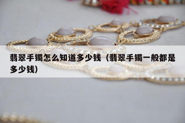 翡翠手镯怎么知道多少钱，翡翠手镯一般都是多少钱