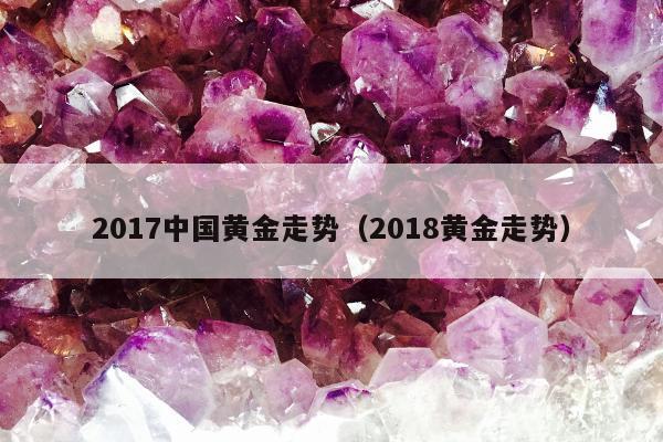 017中国黄金走势，2018黄金走势"