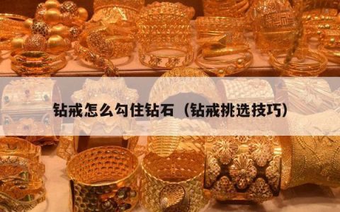 钻戒怎么勾住钻石，钻戒挑选技巧