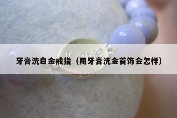 牙膏洗白金戒指，用牙膏洗金首饰会怎样