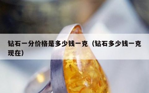钻石一分价格是多少钱一克，钻石多少钱一克现在