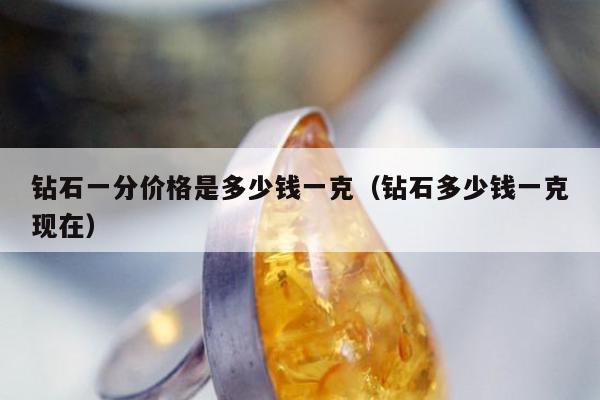 钻石一分价格是多少钱一克，钻石多少钱一克现在