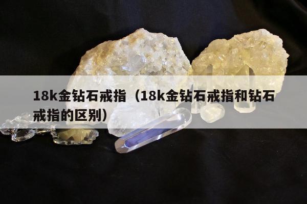 8k金钻石戒指，18k金钻石戒指和钻石戒指的区别"