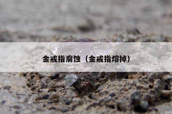 金戒指腐蚀，金戒指熔掉