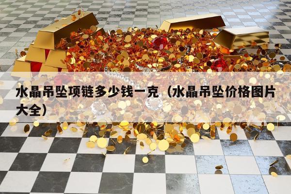 水晶吊坠项链多少钱一克，水晶吊坠价格图片大全