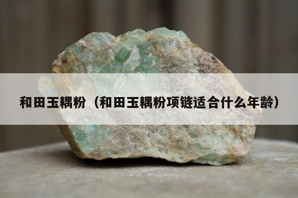 和田玉耦粉，和田玉耦粉项链适合什么年龄
