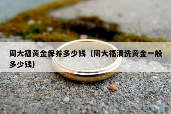 周大福黄金保养多少钱，周大福清洗黄金一般多少钱