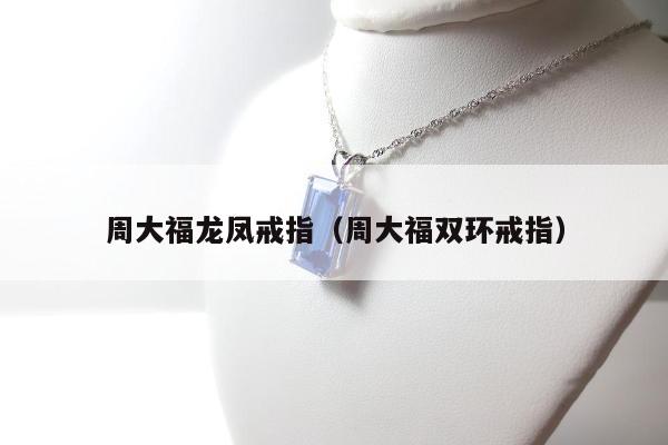 周大福龙凤戒指，周大福双环戒指
