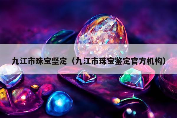九江市珠宝坚定，九江市珠宝鉴定官方机构