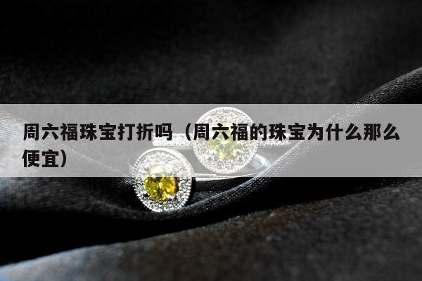 周六福珠宝打折吗，周六福的珠宝为什么那么便宜