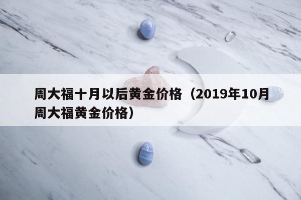 周大福十月以后黄金价格，2019年10月周大福黄金价格