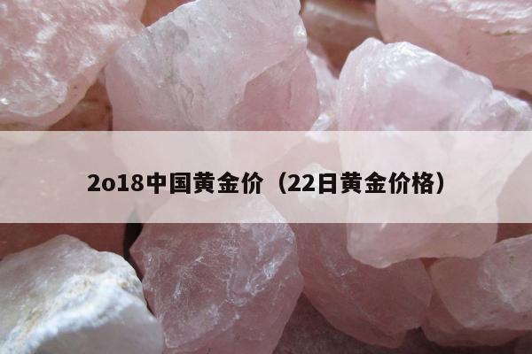 o18中国黄金价，22日黄金价格"