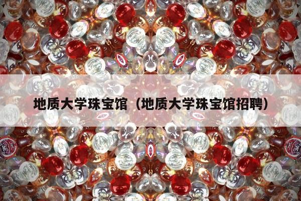 地质大学珠宝馆，地质大学珠宝馆招聘