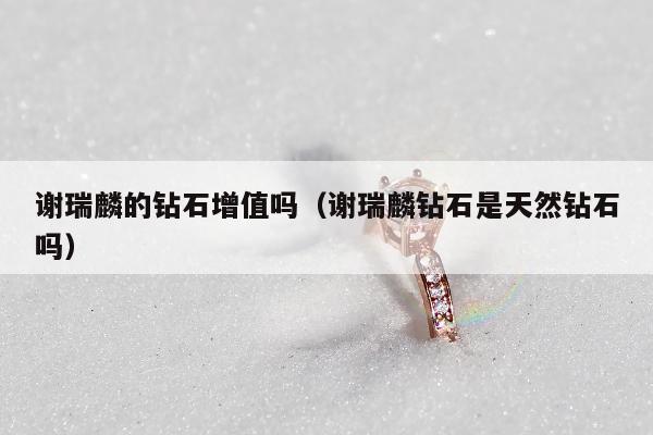 谢瑞麟的钻石增值吗，谢瑞麟钻石是天然钻石吗