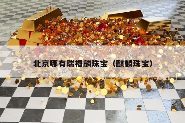 北京哪有瑞福麟珠宝，麒麟珠宝