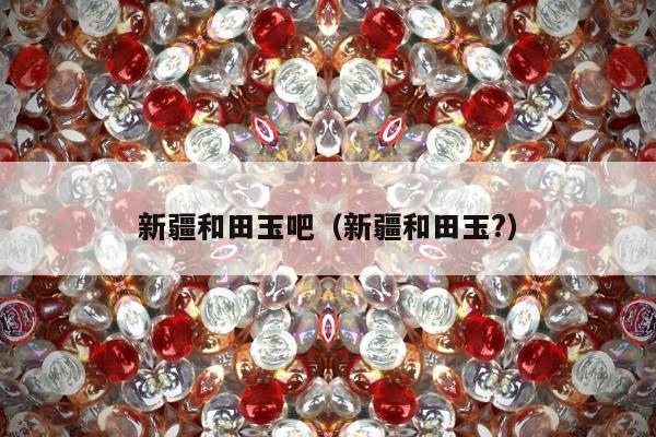 新疆和田玉吧，新疆和田玉?