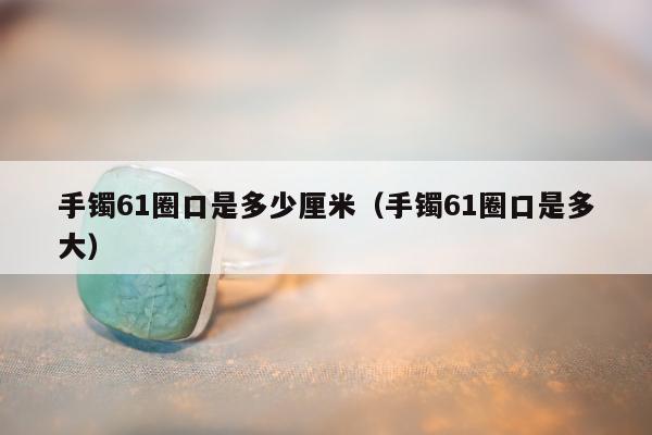 手镯61圈口是多少厘米，手镯61圈口是多大