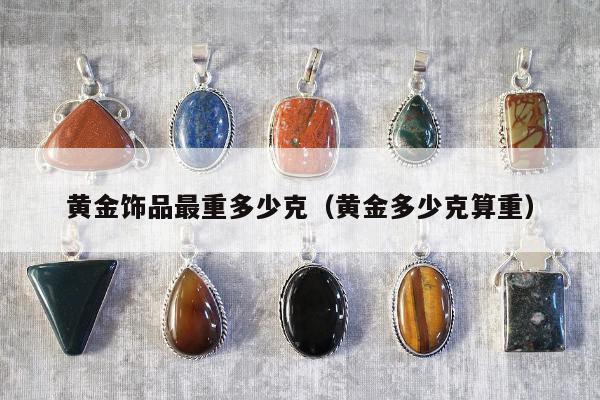 黄金饰品最重多少克，黄金多少克算重