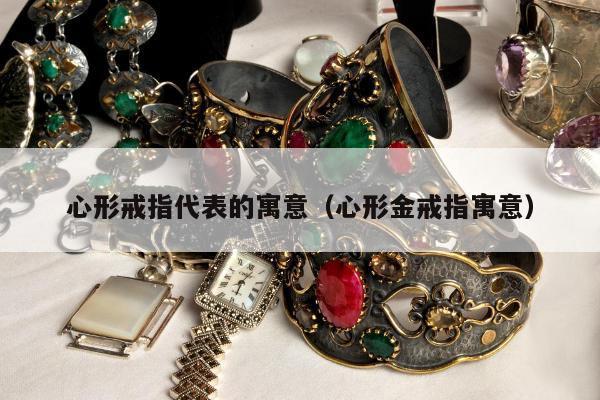 心形戒指代表的寓意，心形金戒指寓意