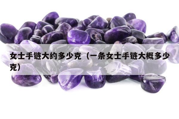 女士手链大约多少克，一条女士手链大概多少克