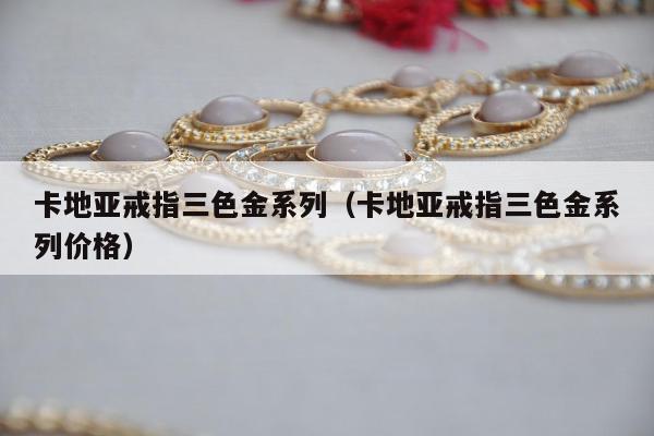 卡地亚戒指三色金系列，卡地亚戒指三色金系列价格