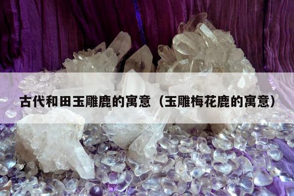 古代和田玉雕鹿的寓意，玉雕梅花鹿的寓意