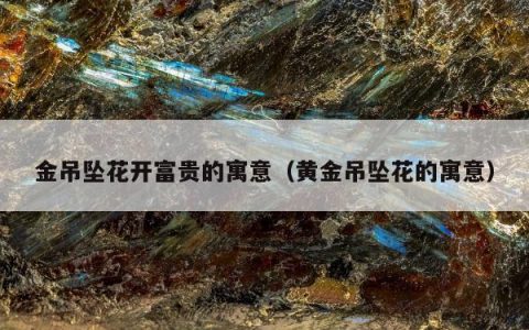 金吊坠花开富贵的寓意，黄金吊坠花的寓意