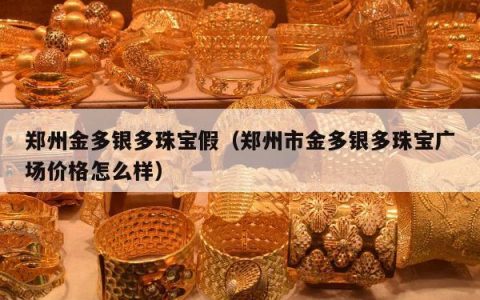 郑州金多银多珠宝假，郑州市金多银多珠宝广场价格怎么样